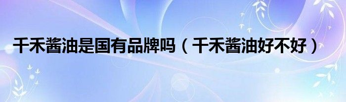 千禾酱油是国有品牌吗(千禾酱油好不好)