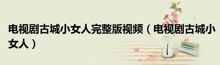 电视剧古城小女人完整版视频(电视剧古城小女人)
