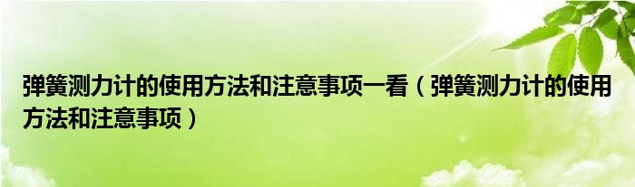 弹簧测力计的使用方法和注意事项一看(弹簧测力计的使用方法和注意事项)