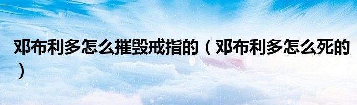 邓布利多怎么摧毁戒指的(邓布利多怎么死的)