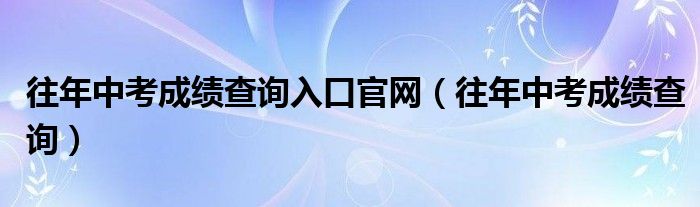 往年中考成绩查询入口官网（往年中考成绩查询）