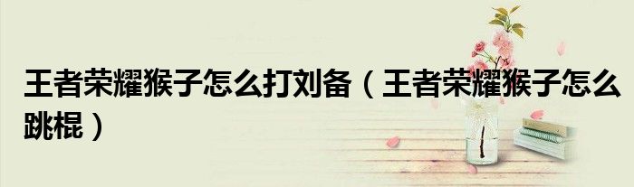 王者荣耀猴子怎么打刘备(王者荣耀猴子怎么跳棍)