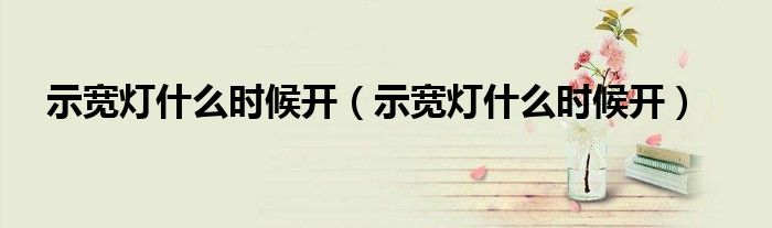 示宽灯什么时候开(示宽灯什么时候开)
