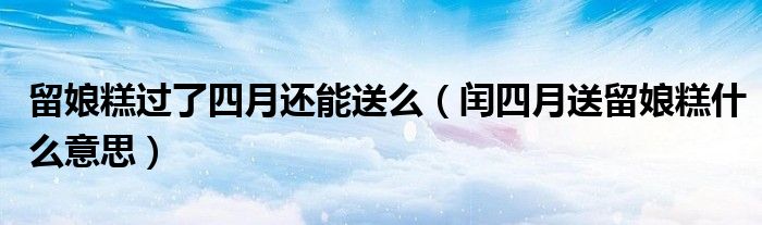 留娘糕过了四月还能送么(闰四月送留娘糕什么意思)