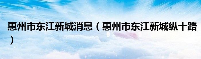 惠州市东江新城消息(惠州市东江新城纵十路)