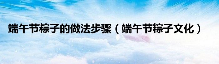 端午节粽子的做法步骤(端午节粽子文化)