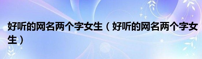 好听的网名两个字女生(好听的网名两个字女生)