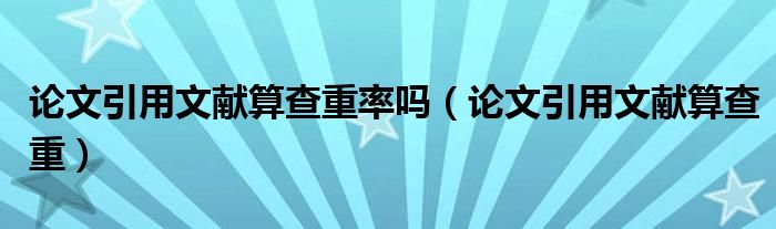 论文引用文献算查重率吗(论文引用文献算查重)