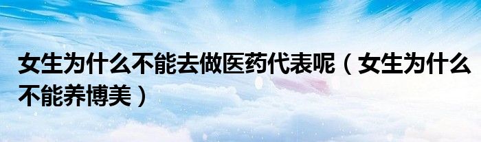 女生为什么不能去做医药代表呢(女生为什么不能养博美)