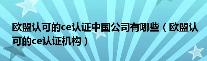 欧盟认可的ce认证中国公司有哪些(欧盟认可的ce认证机构)