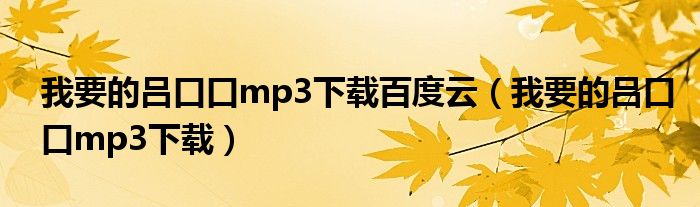 我要的吕口口mp3下载百度云(我要的吕口口mp3下载)