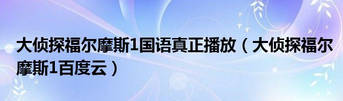 大侦探福尔摩斯1国语真正播放(大侦探福尔摩斯1百度云)