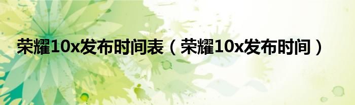 荣耀10x发布时间表(荣耀10x发布时间)