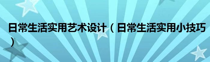 日常生活实用艺术设计(日常生活实用小技巧)