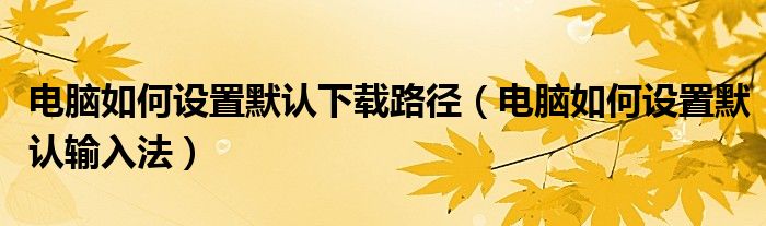 电脑如何设置默认下载路径(电脑如何设置默认输入法)
