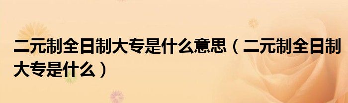 二元制全日制大专是什么意思(二元制全日制大专是什么)