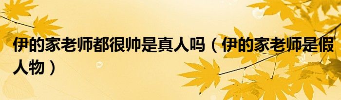 伊的家老师都很帅是真人吗(伊的家老师是假人物)