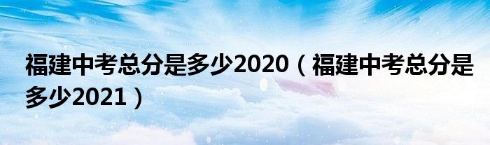 福建中考总分是多少2020(福建中考总分是多少2021)
