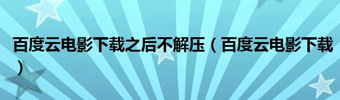百度云电影下载之后不解压(百度云电影下载)