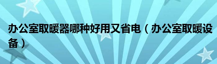 办公室取暖器哪种好用又省电(办公室取暖设备)