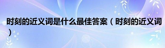 时刻的近义词是什么最佳答案(时刻的近义词)