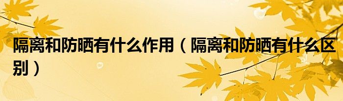 隔离和防晒有什么作用(隔离和防晒有什么区别)