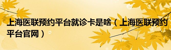 上海医联预约平台就诊卡是啥（上海医联预约平台官网）