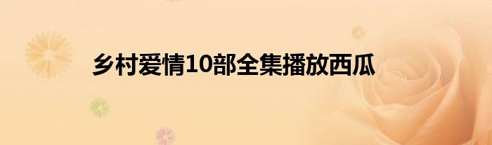 乡村爱情10部全集播放西瓜