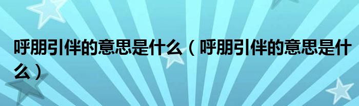 呼朋引伴的意思是什么(呼朋引伴的意思是什么)