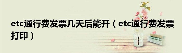 etc通行费发票几天后能开(etc通行费发票打印)