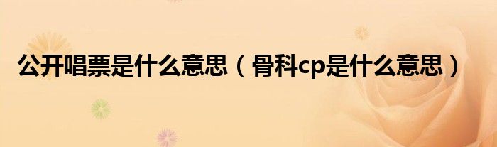 公开唱票是什么意思（骨科cp是什么意思）