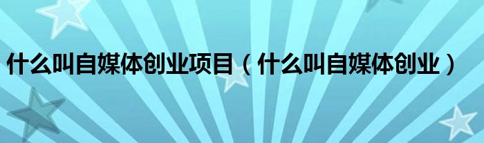 什么叫自媒体创业项目(什么叫自媒体创业)
