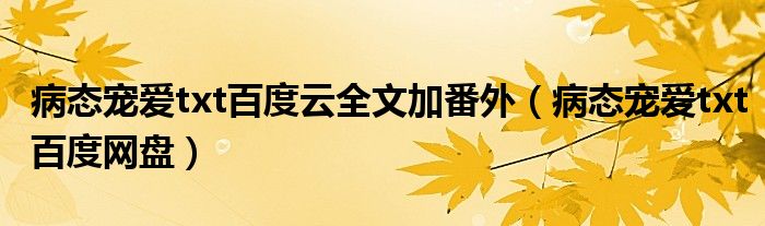 病态宠爱txt百度云全文加番外(病态宠爱txt百度网盘)
