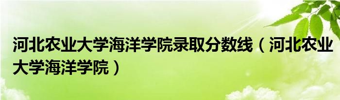 河北农业大学海洋学院录取分数线(河北农业大学海洋学院)