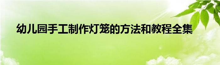 幼儿园手工制作灯笼的方法和教程全集