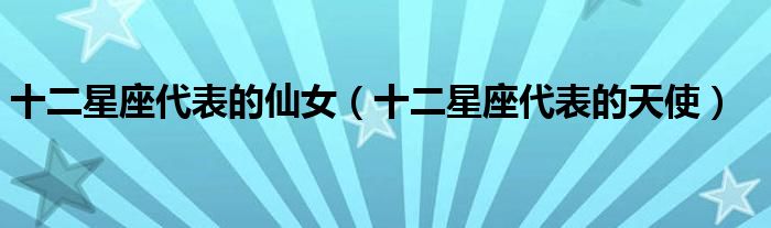 十二星座代表的仙女(十二星座代表的天使)