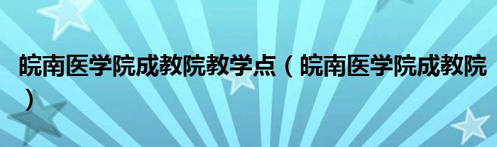 皖南医学院成教院教学点(皖南医学院成教院)