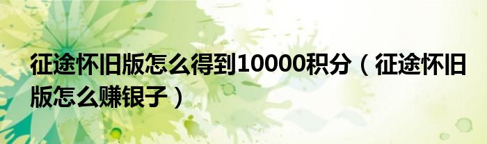 征途怀旧版怎么得到10000积分(征途怀旧版怎么赚银子)