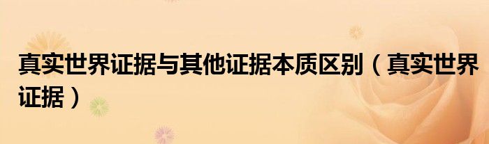 真实世界证据与其他证据本质区别(真实世界证据)