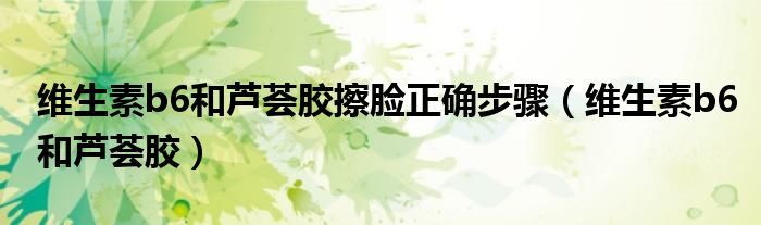维生素b6和芦荟胶擦脸正确步骤(维生素b6和芦荟胶)