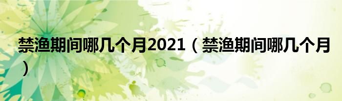 禁渔期间哪几个月2021(禁渔期间哪几个月)