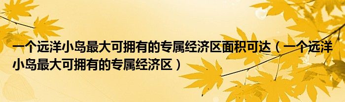 一个远洋小岛最大可拥有的专属经济区面积可达（一个远洋小岛最大可拥有的专属经济区）