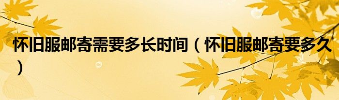 怀旧服邮寄需要多长时间(怀旧服邮寄要多久)