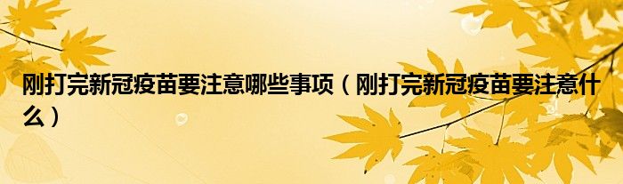 刚打完新冠疫苗要注意哪些事项(刚打完新冠疫苗要注意什么)