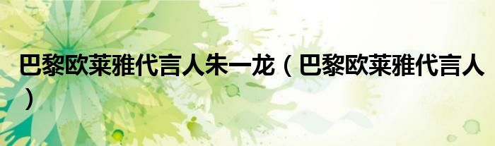 巴黎欧莱雅代言人朱一龙(巴黎欧莱雅代言人)
