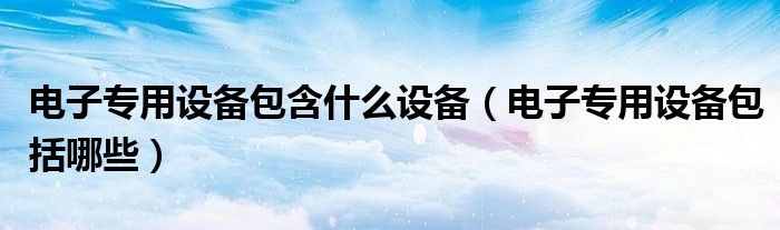 电子专用设备包含什么设备(电子专用设备包括哪些)