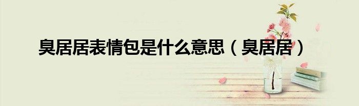 臭居居表情包是什么意思(臭居居)
