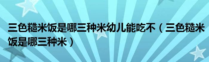 三色糙米饭是哪三种米幼儿能吃不(三色糙米饭是哪三种米)