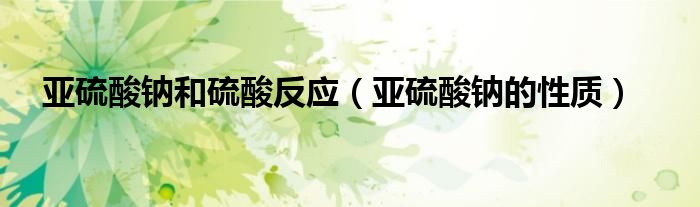 亚硫酸钠和硫酸反应(亚硫酸钠的性质)
