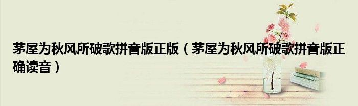 茅屋为秋风所破歌拼音版正版（茅屋为秋风所破歌拼音版正确读音）